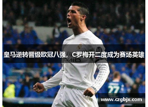 皇马逆转晋级欧冠八强，C罗梅开二度成为赛场英雄