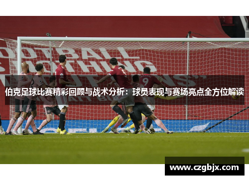 伯克足球比赛精彩回顾与战术分析：球员表现与赛场亮点全方位解读