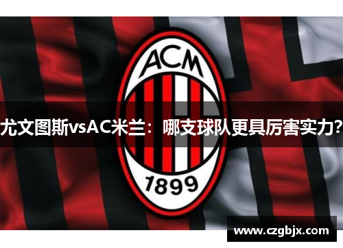 尤文图斯vsAC米兰：哪支球队更具厉害实力？