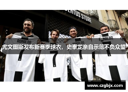 尤文图斯发布新赛季球衣，史泰龙亲自示范不负众望