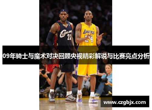 09年骑士与魔术对决回顾央视精彩解说与比赛亮点分析