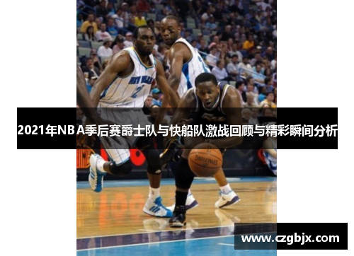 2021年NBA季后赛爵士队与快船队激战回顾与精彩瞬间分析