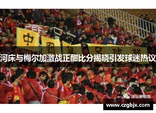 河床与梅尔加激战正酣比分揭晓引发球迷热议