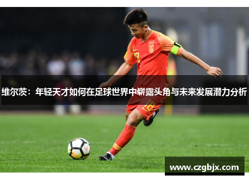 维尔茨：年轻天才如何在足球世界中崭露头角与未来发展潜力分析
