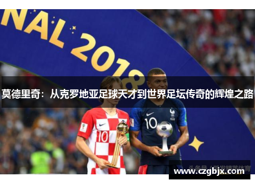 莫德里奇：从克罗地亚足球天才到世界足坛传奇的辉煌之路