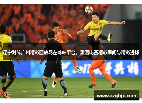 辽宁对阵广州精彩回放尽在咪咕平台，重温比赛精彩瞬间与精彩进球