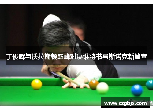 丁俊晖与沃拉斯顿巅峰对决谁将书写斯诺克新篇章