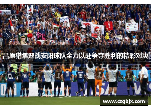 昌原猎隼迎战安阳球队全力以赴争夺胜利的精彩对决