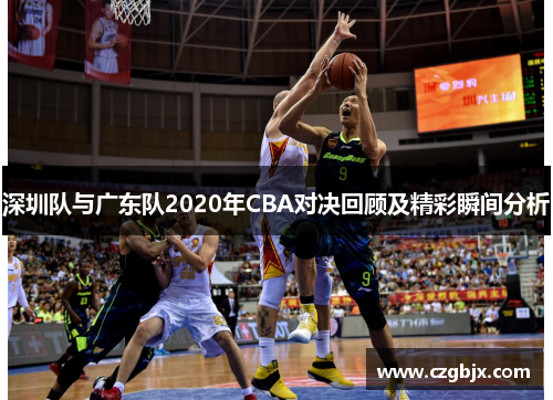 深圳队与广东队2020年CBA对决回顾及精彩瞬间分析