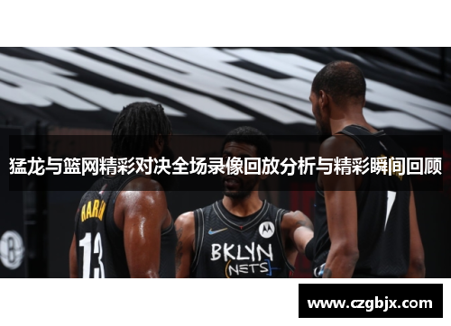 猛龙与篮网精彩对决全场录像回放分析与精彩瞬间回顾