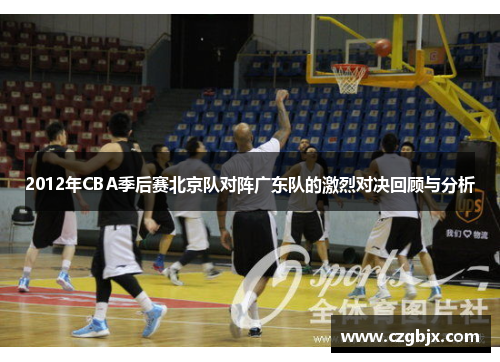 2012年CBA季后赛北京队对阵广东队的激烈对决回顾与分析